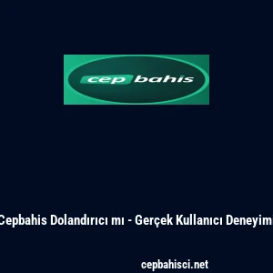 Cepbahis Dolandırıcı mı - Gerçek Kullanıcı Deneyimi